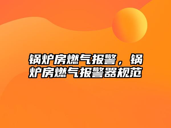 鍋爐房燃?xì)鈭?bào)警，鍋爐房燃?xì)鈭?bào)警器規(guī)范