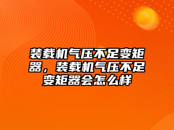 裝載機(jī)氣壓不足變矩器，裝載機(jī)氣壓不足變矩器會(huì)怎么樣