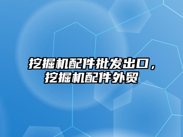 挖掘機配件批發(fā)出口，挖掘機配件外貿(mào)