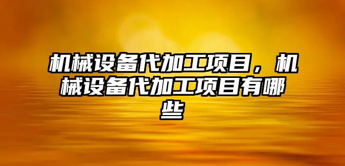 機械設備代加工項目，機械設備代加工項目有哪些