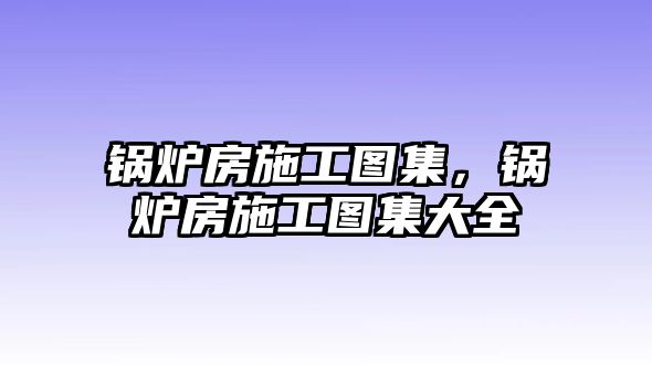 鍋爐房施工圖集，鍋爐房施工圖集大全