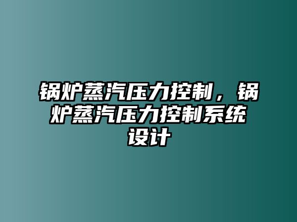 鍋爐蒸汽壓力控制，鍋爐蒸汽壓力控制系統(tǒng)設(shè)計(jì)