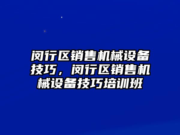 閔行區(qū)銷售機械設備技巧，閔行區(qū)銷售機械設備技巧培訓班