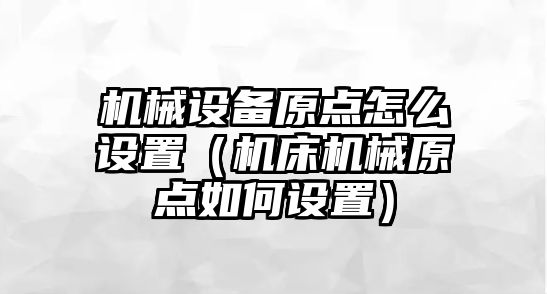 機械設(shè)備原點怎么設(shè)置（機床機械原點如何設(shè)置）