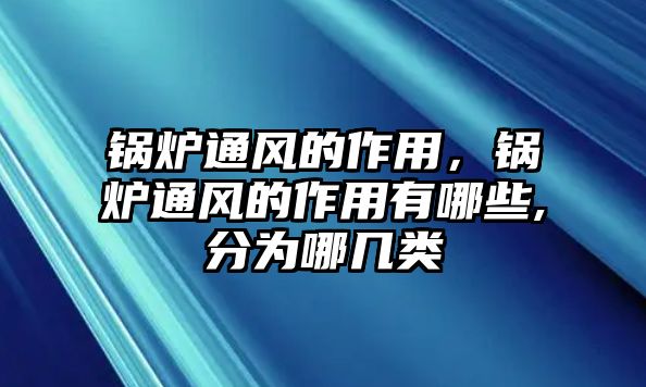 鍋爐通風(fēng)的作用，鍋爐通風(fēng)的作用有哪些,分為哪幾類