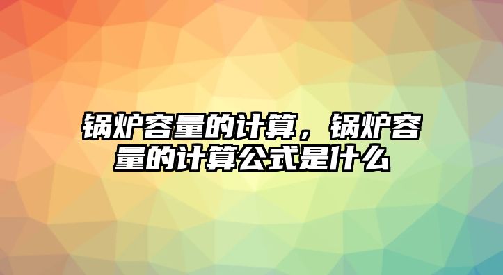 鍋爐容量的計算，鍋爐容量的計算公式是什么