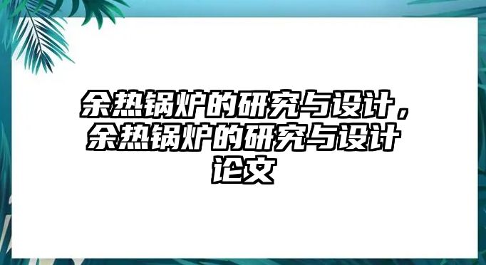 余熱鍋爐的研究與設(shè)計(jì)，余熱鍋爐的研究與設(shè)計(jì)論文