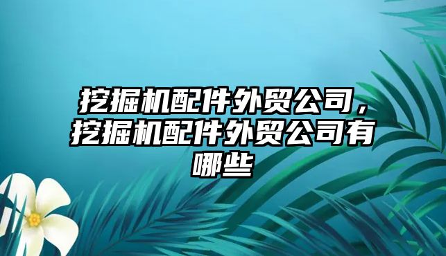 挖掘機配件外貿(mào)公司，挖掘機配件外貿(mào)公司有哪些