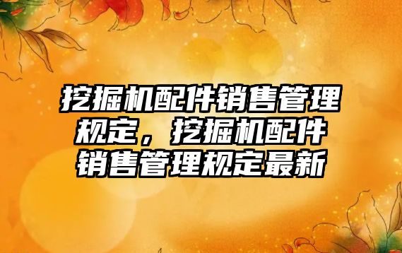 挖掘機配件銷售管理規(guī)定，挖掘機配件銷售管理規(guī)定最新