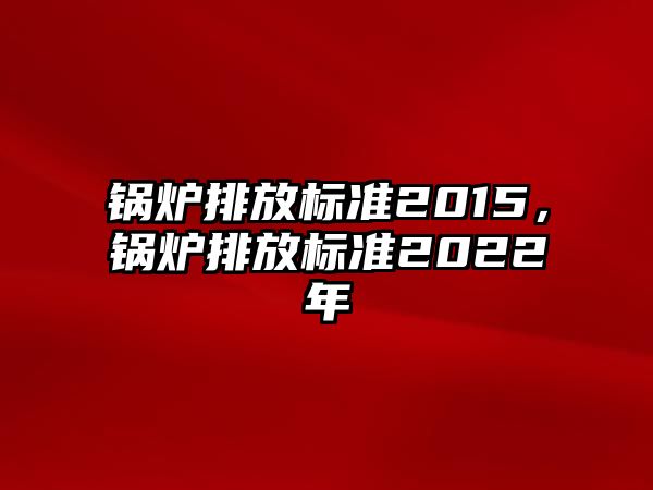 鍋爐排放標(biāo)準(zhǔn)2015，鍋爐排放標(biāo)準(zhǔn)2022年