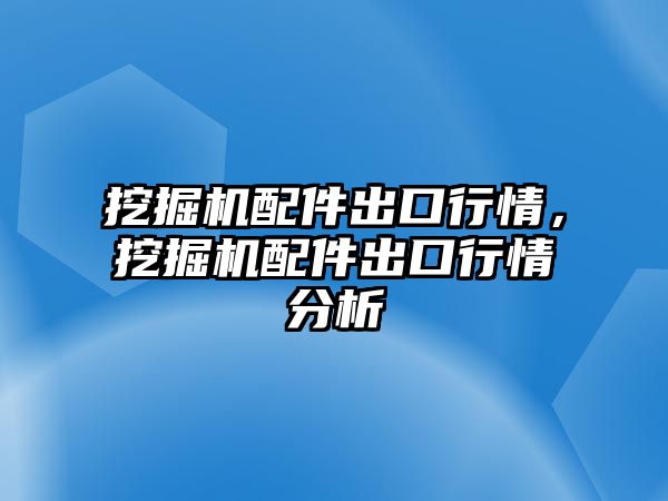 挖掘機(jī)配件出口行情，挖掘機(jī)配件出口行情分析