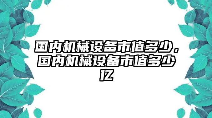 國內(nèi)機(jī)械設(shè)備市值多少，國內(nèi)機(jī)械設(shè)備市值多少億