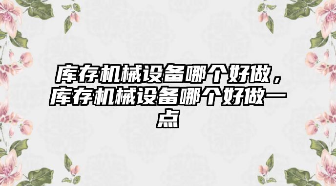 庫存機械設備哪個好做，庫存機械設備哪個好做一點