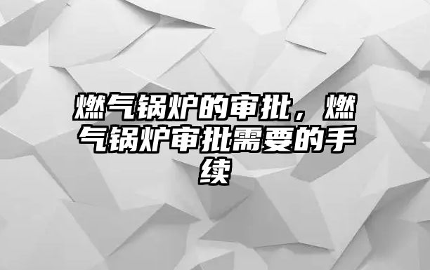 燃氣鍋爐的審批，燃氣鍋爐審批需要的手續(xù)