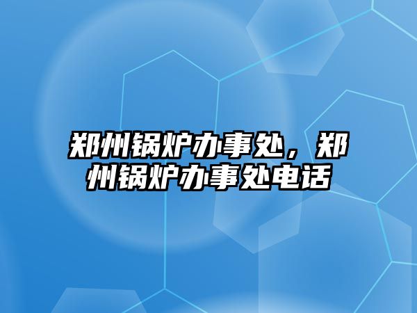 鄭州鍋爐辦事處，鄭州鍋爐辦事處電話