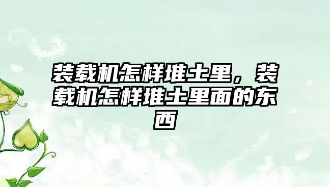 裝載機怎樣堆土里，裝載機怎樣堆土里面的東西