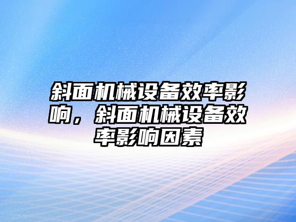 斜面機(jī)械設(shè)備效率影響，斜面機(jī)械設(shè)備效率影響因素