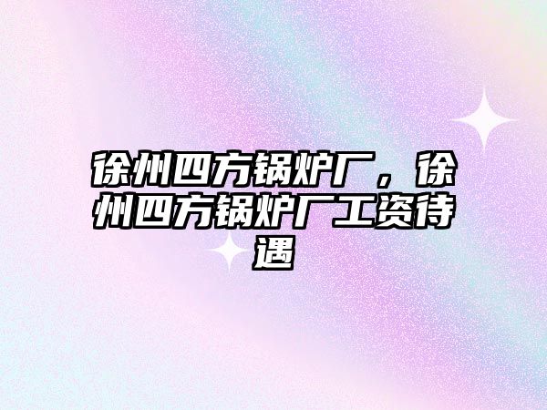 徐州四方鍋爐廠，徐州四方鍋爐廠工資待遇