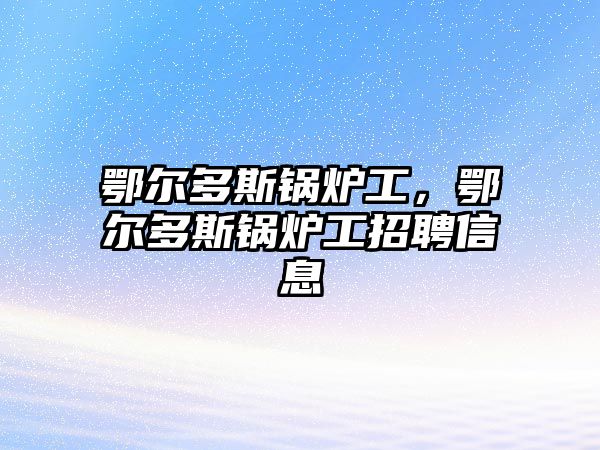 鄂爾多斯鍋爐工，鄂爾多斯鍋爐工招聘信息