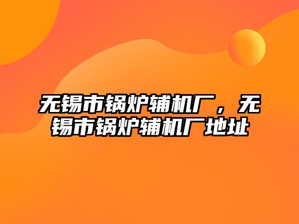 無錫市鍋爐輔機廠，無錫市鍋爐輔機廠地址