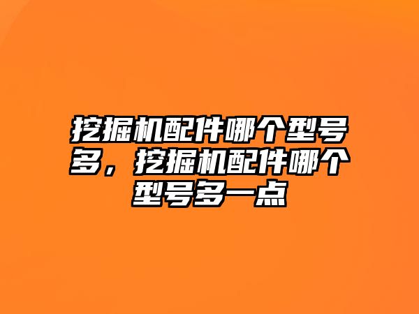 挖掘機(jī)配件哪個(gè)型號(hào)多，挖掘機(jī)配件哪個(gè)型號(hào)多一點(diǎn)