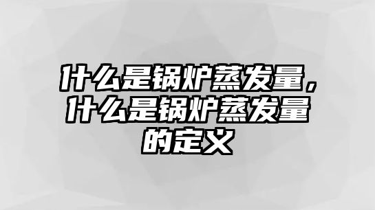 什么是鍋爐蒸發(fā)量，什么是鍋爐蒸發(fā)量的定義