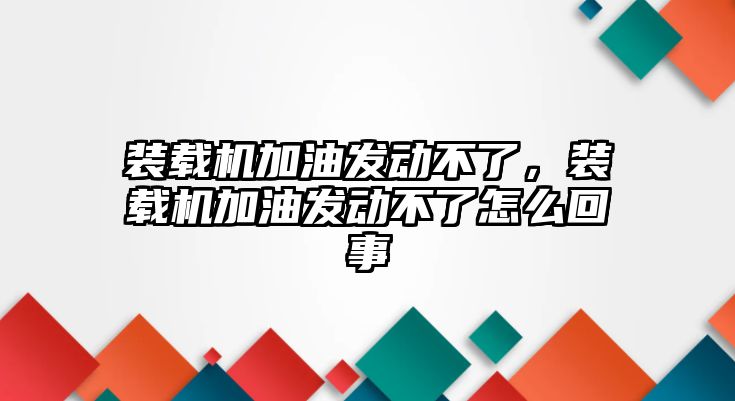 裝載機加油發(fā)動不了，裝載機加油發(fā)動不了怎么回事