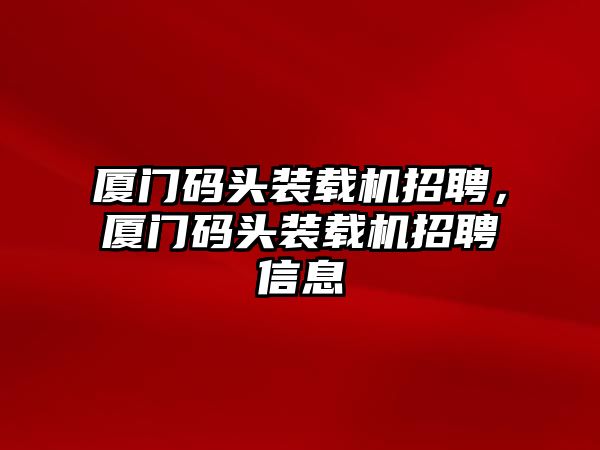 廈門碼頭裝載機(jī)招聘，廈門碼頭裝載機(jī)招聘信息