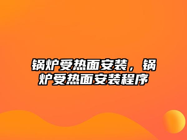 鍋爐受熱面安裝，鍋爐受熱面安裝程序