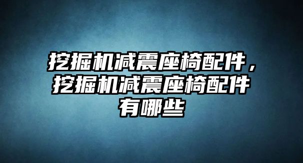 挖掘機減震座椅配件，挖掘機減震座椅配件有哪些