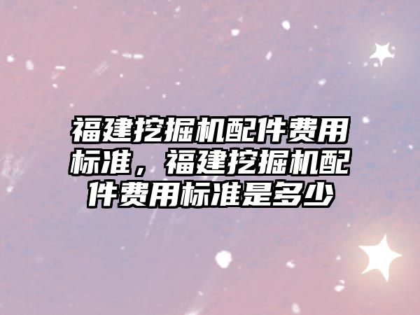 福建挖掘機配件費用標準，福建挖掘機配件費用標準是多少