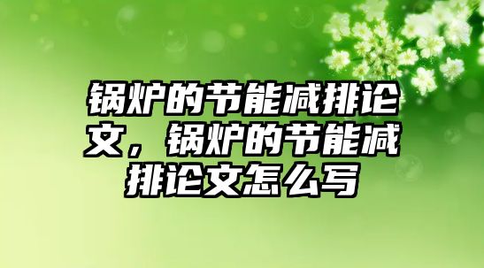 鍋爐的節(jié)能減排論文，鍋爐的節(jié)能減排論文怎么寫