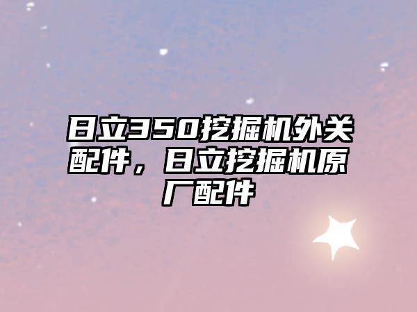 日立350挖掘機外關(guān)配件，日立挖掘機原廠配件