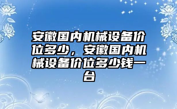 安徽國內(nèi)機(jī)械設(shè)備價(jià)位多少，安徽國內(nèi)機(jī)械設(shè)備價(jià)位多少錢一臺(tái)