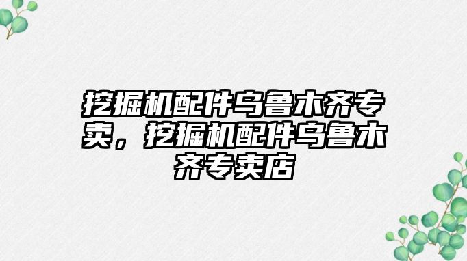 挖掘機配件烏魯木齊專賣，挖掘機配件烏魯木齊專賣店