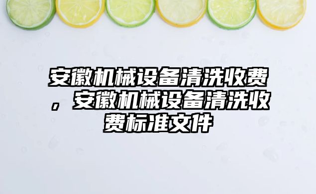 安徽機械設(shè)備清洗收費，安徽機械設(shè)備清洗收費標準文件