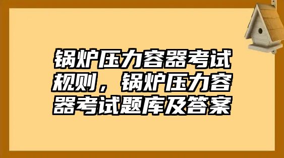 鍋爐壓力容器考試規(guī)則，鍋爐壓力容器考試題庫及答案