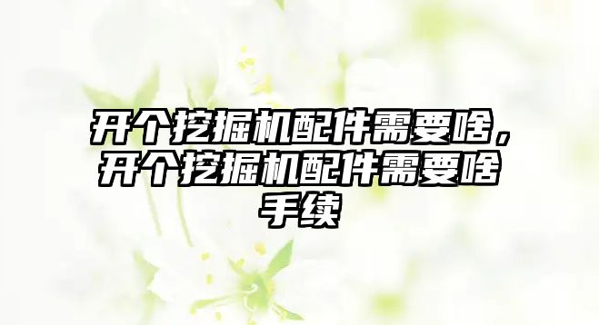 開個挖掘機配件需要啥，開個挖掘機配件需要啥手續(xù)