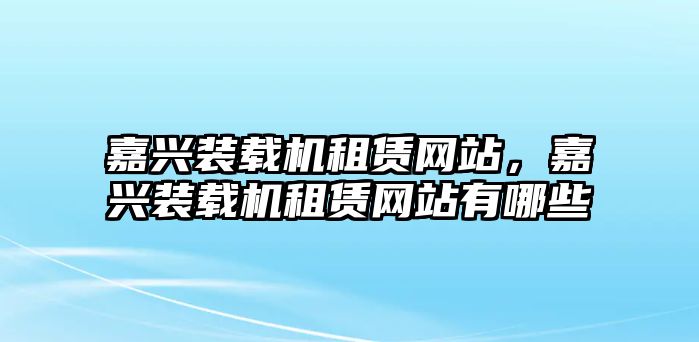 嘉興裝載機(jī)租賃網(wǎng)站，嘉興裝載機(jī)租賃網(wǎng)站有哪些