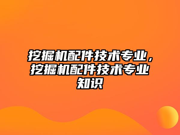 挖掘機(jī)配件技術(shù)專業(yè)，挖掘機(jī)配件技術(shù)專業(yè)知識(shí)