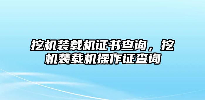 挖機裝載機證書查詢，挖機裝載機操作證查詢