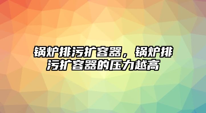 鍋爐排污擴容器，鍋爐排污擴容器的壓力越高