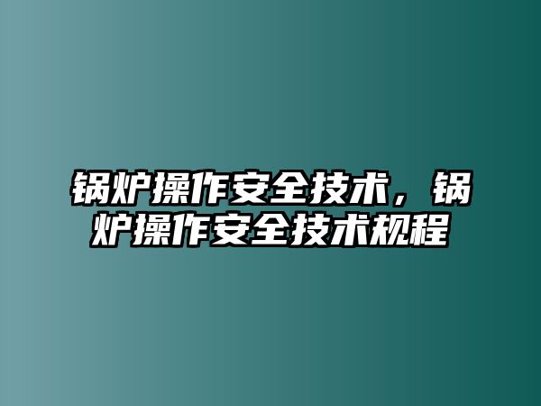 鍋爐操作安全技術，鍋爐操作安全技術規(guī)程