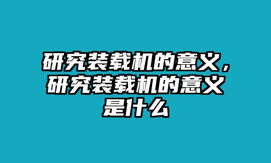 研究裝載機的意義，研究裝載機的意義是什么