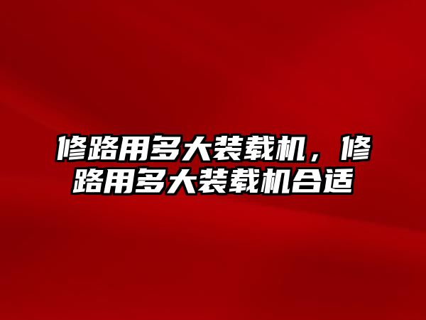 修路用多大裝載機，修路用多大裝載機合適