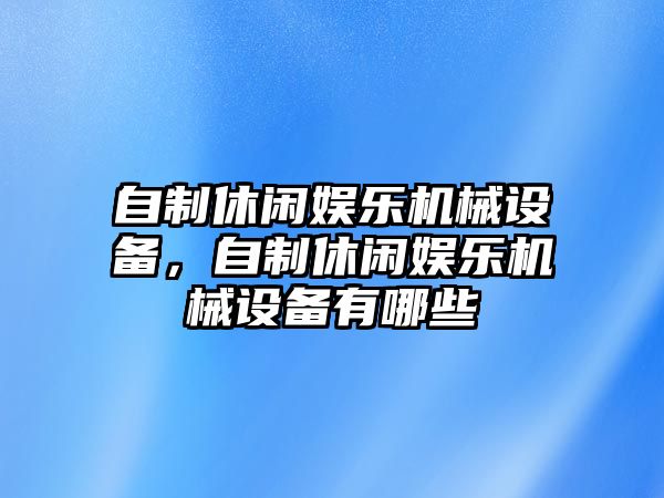 自制休閑娛樂(lè)機(jī)械設(shè)備，自制休閑娛樂(lè)機(jī)械設(shè)備有哪些