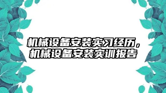 機(jī)械設(shè)備安裝實(shí)習(xí)經(jīng)歷，機(jī)械設(shè)備安裝實(shí)訓(xùn)報(bào)告