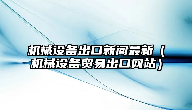 機械設(shè)備出口新聞最新（機械設(shè)備貿(mào)易出口網(wǎng)站）