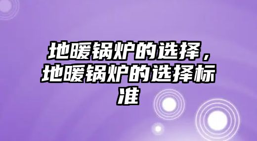 地暖鍋爐的選擇，地暖鍋爐的選擇標準