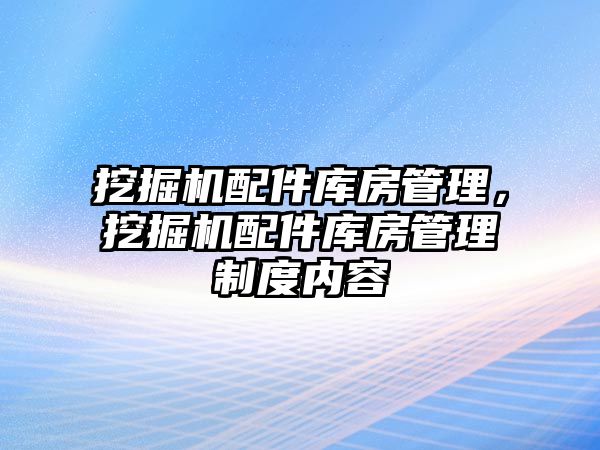 挖掘機配件庫房管理，挖掘機配件庫房管理制度內(nèi)容